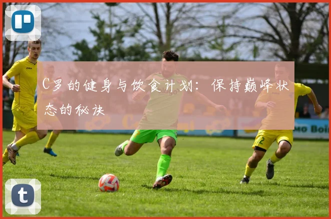C罗的健身与饮食计划:保持巅峰状态的秘诀