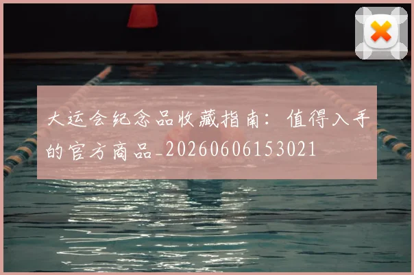 大运会纪念品收藏指南：值得入手的官方商品_20260606153021