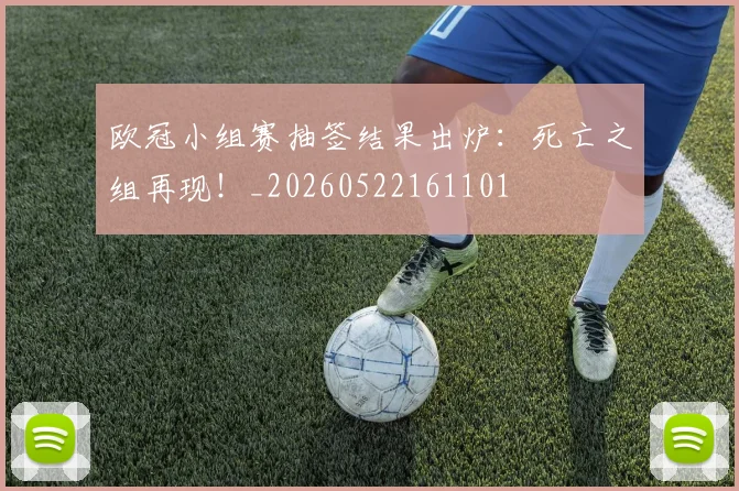 欧冠小组赛抽签结果出炉：死亡之组再现！_20260522161101
