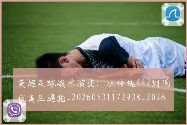 英超足球战术演变：从传统442到现代高压逼抢_20260531172938_20260702174758
