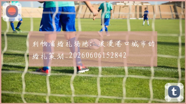 利物浦婚礼场地：浪漫港口城市的婚礼策划_20260606152842