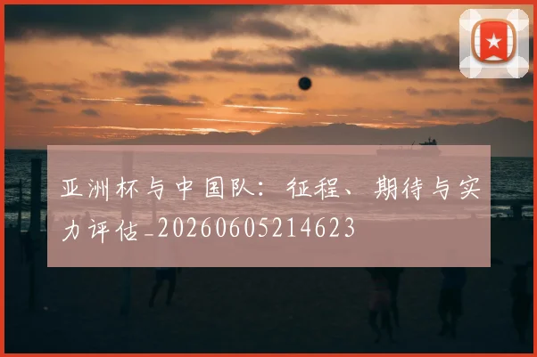 亚洲杯与中国队：征程、期待与实力评估_20260605214623
