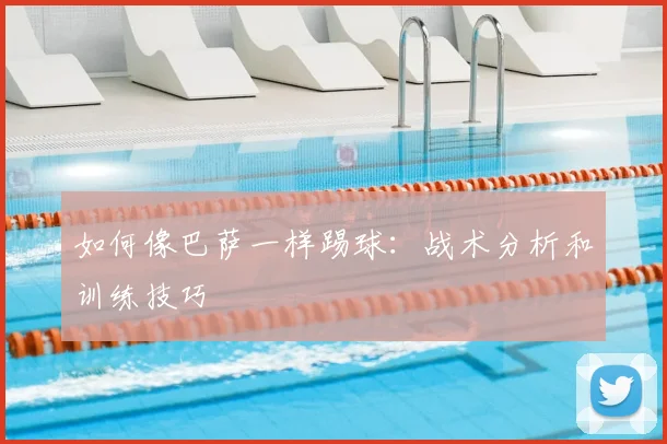 如何像巴萨一样踢球：战术分析和训练技巧
