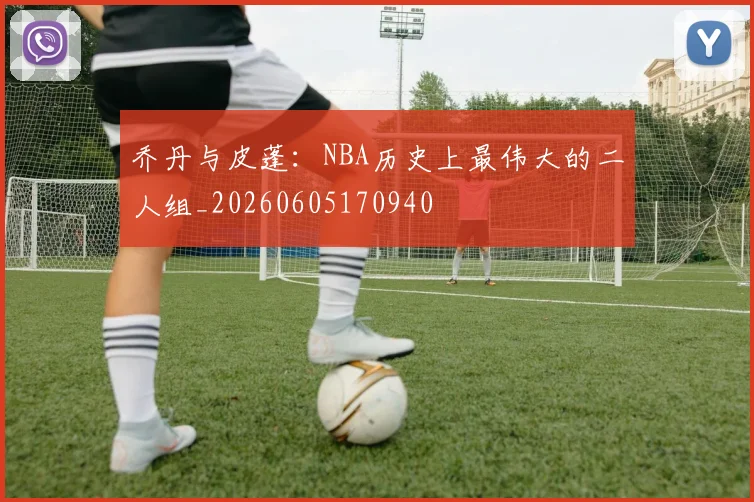 乔丹与皮蓬：NBA历史上最伟大的二人组_20260605170940