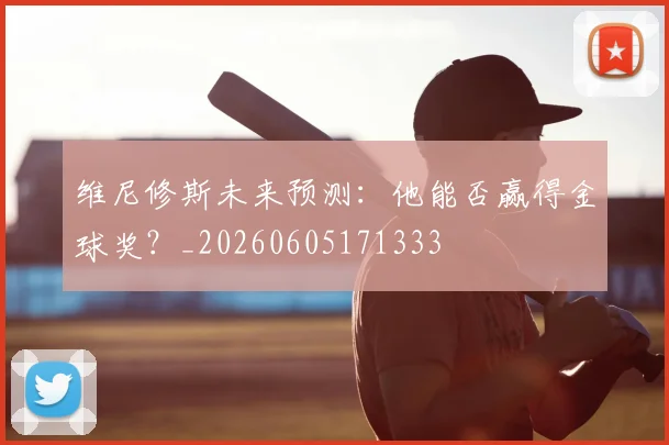 维尼修斯未来预测：他能否赢得金球奖？_20260605171333