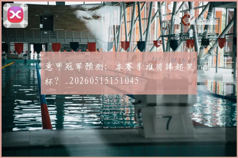 意甲冠军预测:本赛季谁将捧起奖杯?_20260515151045