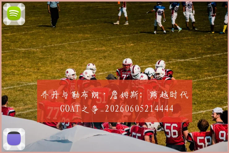 乔丹与勒布朗·詹姆斯：跨越时代的GOAT之争_20260605214444