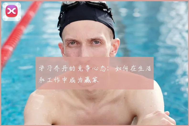 学习乔丹的竞争心态:如何在生活和工作中成为赢家