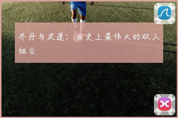乔丹与皮蓬：历史上最伟大的双人组合
