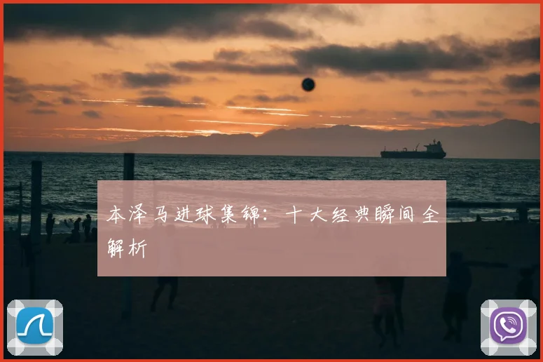 本泽马进球集锦：十大经典瞬间全解析