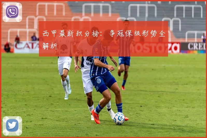 西甲最新积分榜：争冠保级形势全解析