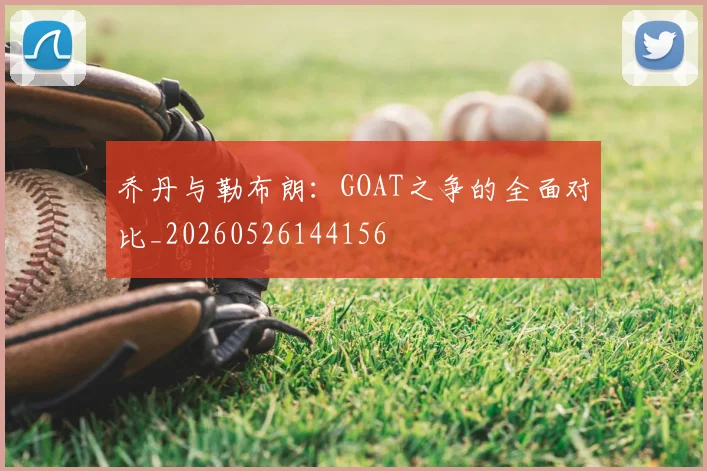 乔丹与勒布朗：GOAT之争的全面对比_20260526144156