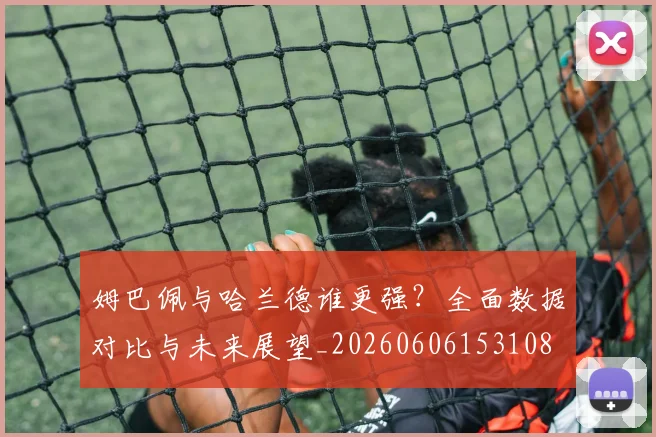 姆巴佩与哈兰德谁更强？全面数据对比与未来展望_20260606153108