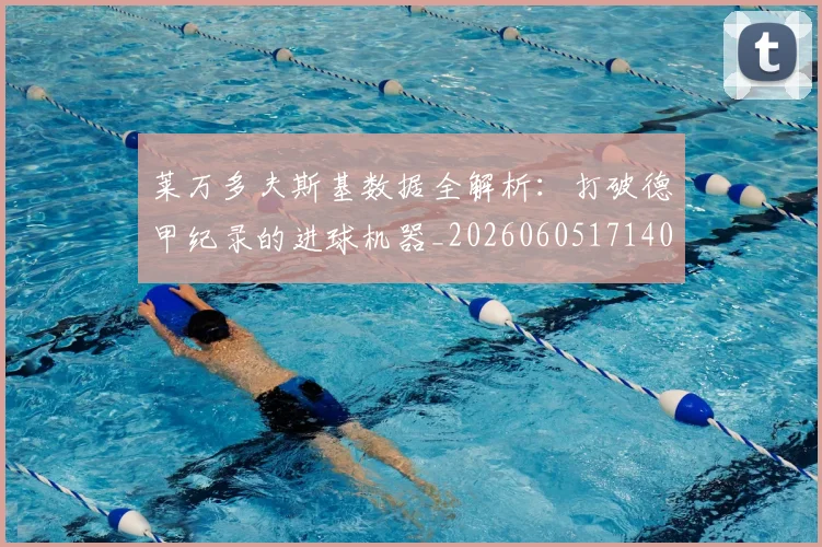 莱万多夫斯基数据全解析:打破德甲纪录的进球机器_20260605171407