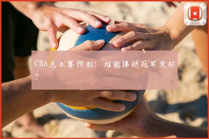 CBA总决赛预测：谁能捧起冠军奖杯？