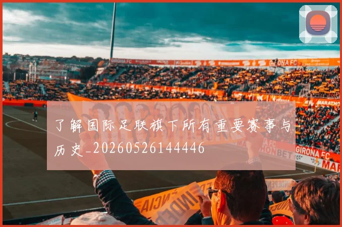 了解国际足联旗下所有重要赛事与历史_20260526144446