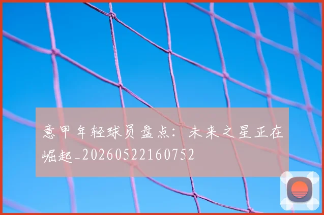 意甲年轻球员盘点：未来之星正在崛起_20260522160752
