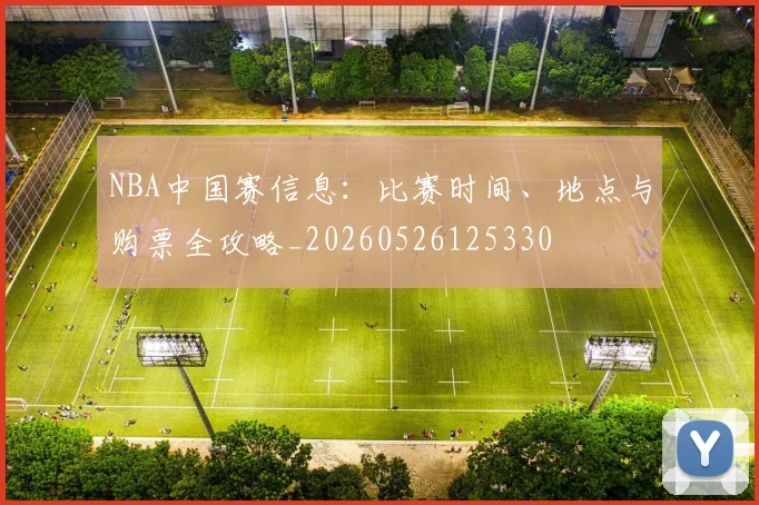 NBA中国赛信息:比赛时间、地点与购票全攻略_20260526125330