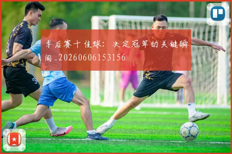 季后赛十佳球：决定冠军的关键瞬间_20260606153156
