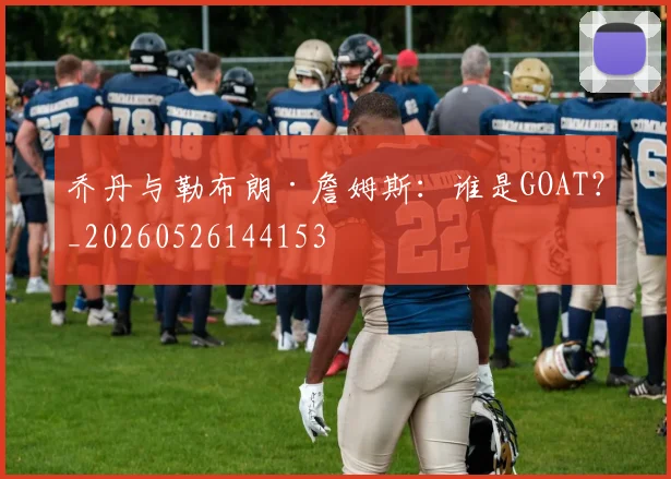 乔丹与勒布朗·詹姆斯：谁是GOAT？_20260526144153
