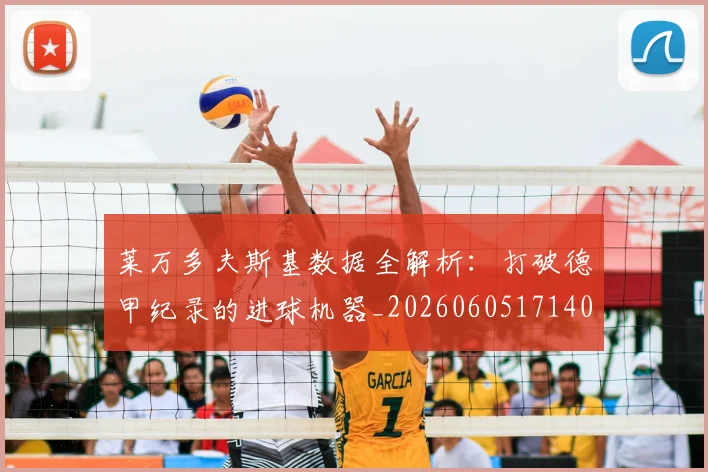 莱万多夫斯基数据全解析：打破德甲纪录的进球机器_20260605171407
