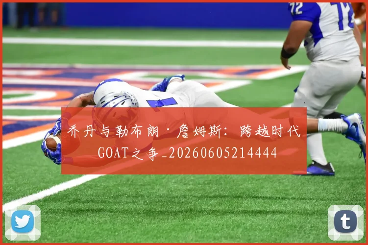 乔丹与勒布朗·詹姆斯：跨越时代的GOAT之争_20260605214444