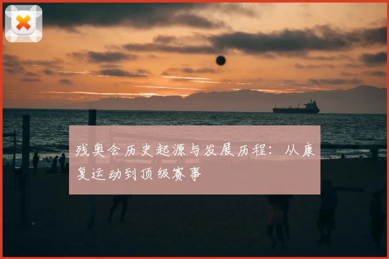 残奥会历史起源与发展历程：从康复运动到顶级赛事