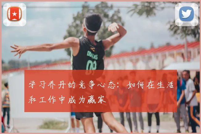 学习乔丹的竞争心态：如何在生活和工作中成为赢家