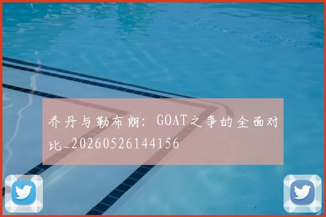 乔丹与勒布朗：GOAT之争的全面对比_20260526144156