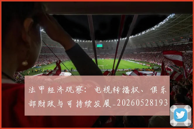 法甲经济观察:电视转播权、俱乐部财政与可持续发展_20260528193455