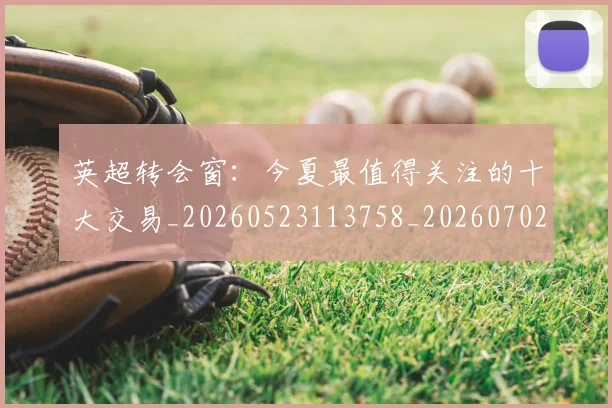 英超转会窗:今夏最值得关注的十大交易_20260523113758_20260702174957