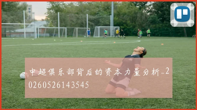 中超俱乐部背后的资本力量分析_20260526143545