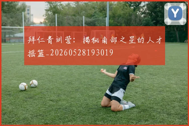 拜仁青训营：揭秘南部之星的人才摇篮_20260528193019