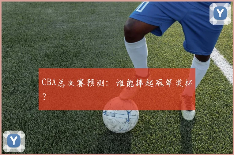 CBA总决赛预测:谁能捧起冠军奖杯?