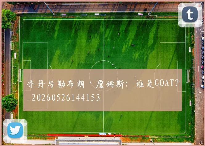 乔丹与勒布朗·詹姆斯：谁是GOAT？_20260526144153