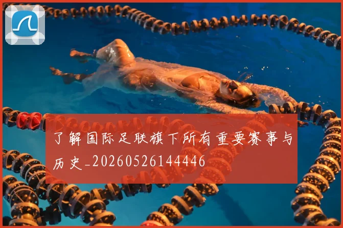 了解国际足联旗下所有重要赛事与历史_20260526144446