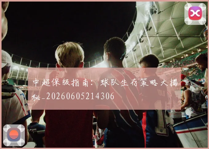 中超保级指南：球队生存策略大揭秘_20260605214306