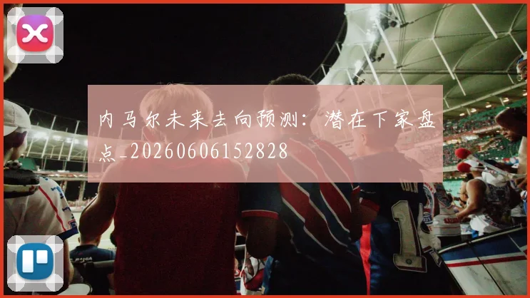 内马尔未来去向预测：潜在下家盘点_20260606152828