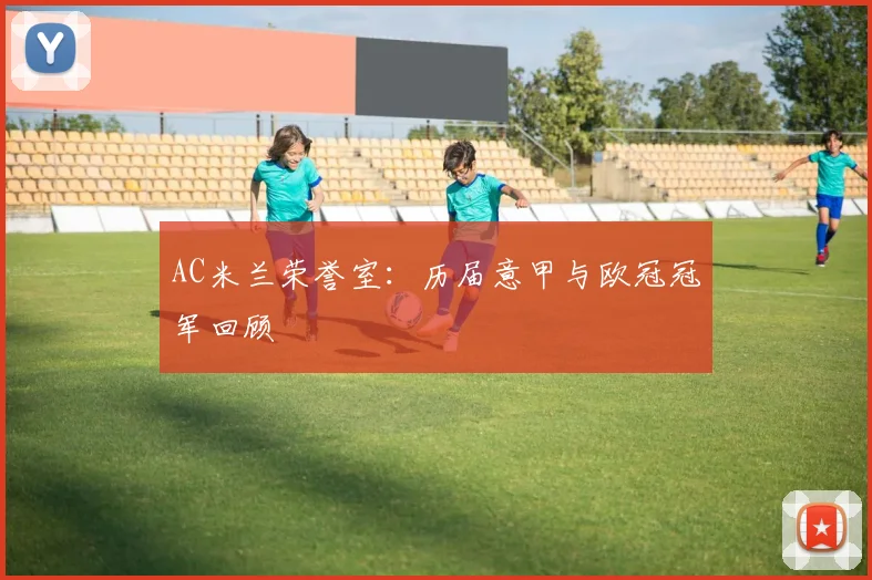 AC米兰荣誉室：历届意甲与欧冠冠军回顾