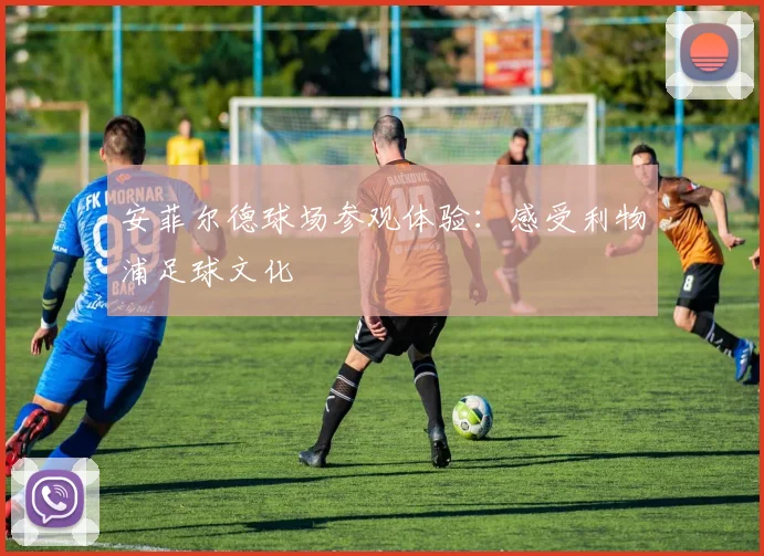 安菲尔德球场参观体验:感受利物浦足球文化